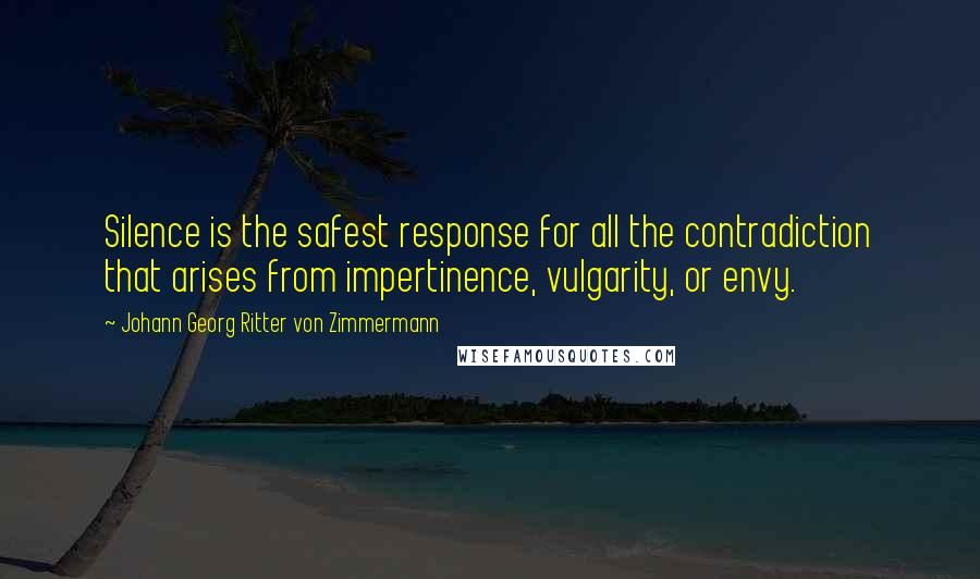 Johann Georg Ritter Von Zimmermann quotes: Silence is the safest response for all the contradiction that arises from impertinence, vulgarity, or envy.