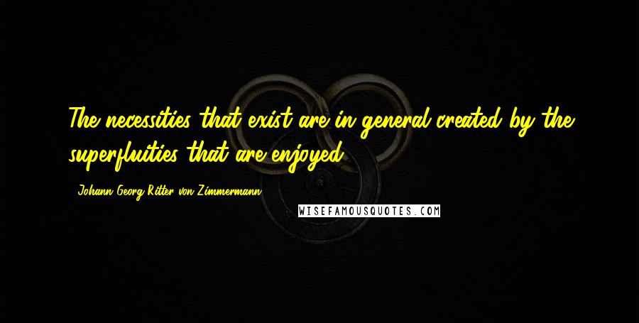 Johann Georg Ritter Von Zimmermann quotes: The necessities that exist are in general created by the superfluities that are enjoyed.