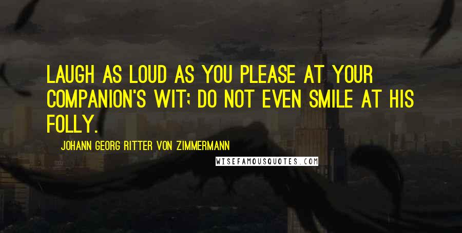 Johann Georg Ritter Von Zimmermann quotes: Laugh as loud as you please at your companion's wit; do not even smile at his folly.