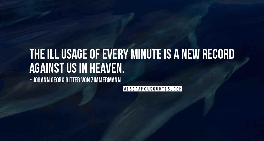 Johann Georg Ritter Von Zimmermann quotes: The ill usage of every minute is a new record against us in heaven.