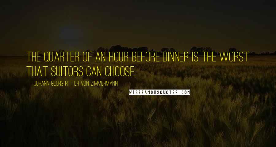 Johann Georg Ritter Von Zimmermann quotes: The quarter of an hour before dinner is the worst that suitors can choose.