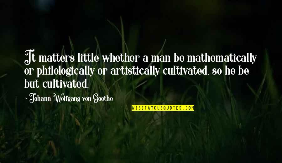 Johann Goethe Quotes By Johann Wolfgang Von Goethe: It matters little whether a man be mathematically