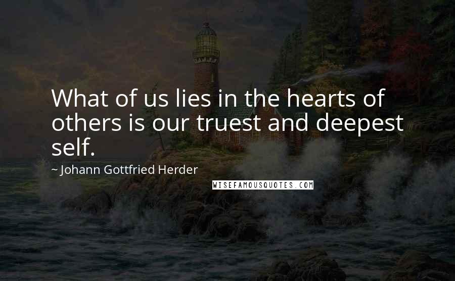 Johann Gottfried Herder quotes: What of us lies in the hearts of others is our truest and deepest self.