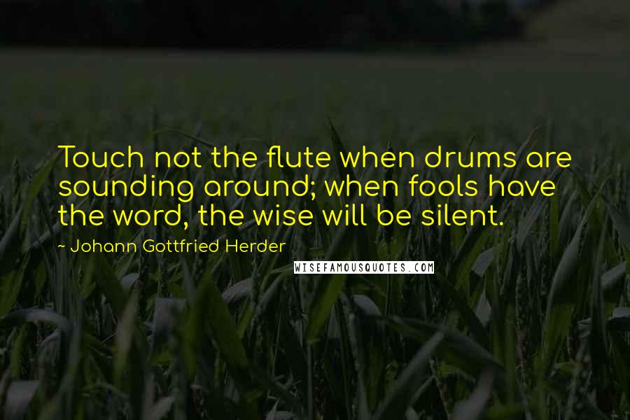 Johann Gottfried Herder quotes: Touch not the flute when drums are sounding around; when fools have the word, the wise will be silent.