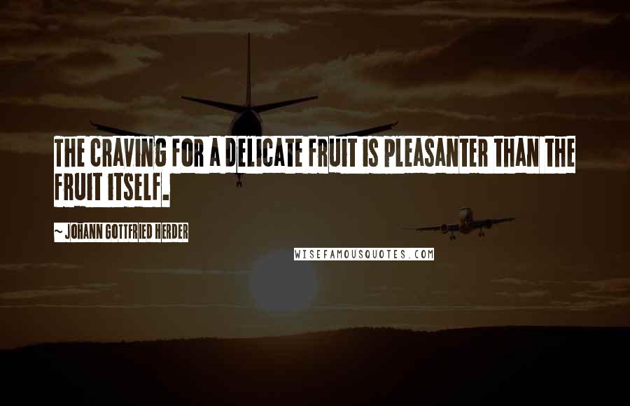 Johann Gottfried Herder quotes: The craving for a delicate fruit is pleasanter than the fruit itself.