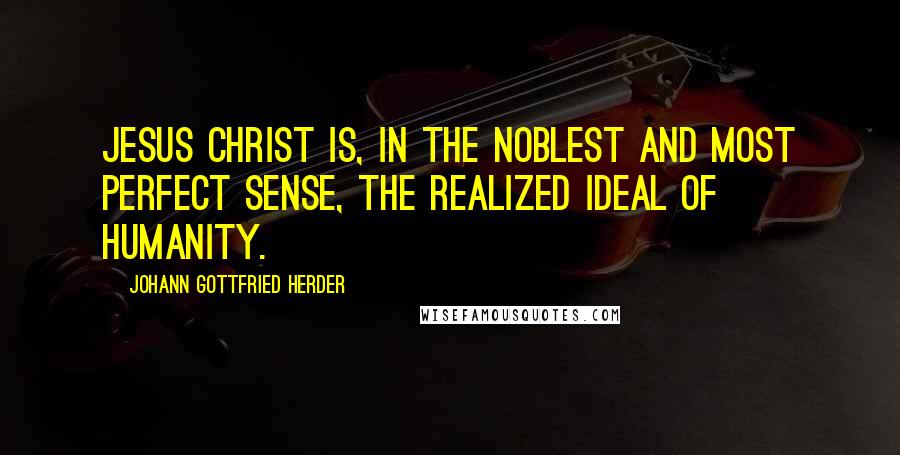 Johann Gottfried Herder quotes: Jesus Christ is, in the noblest and most perfect sense, the realized ideal of humanity.