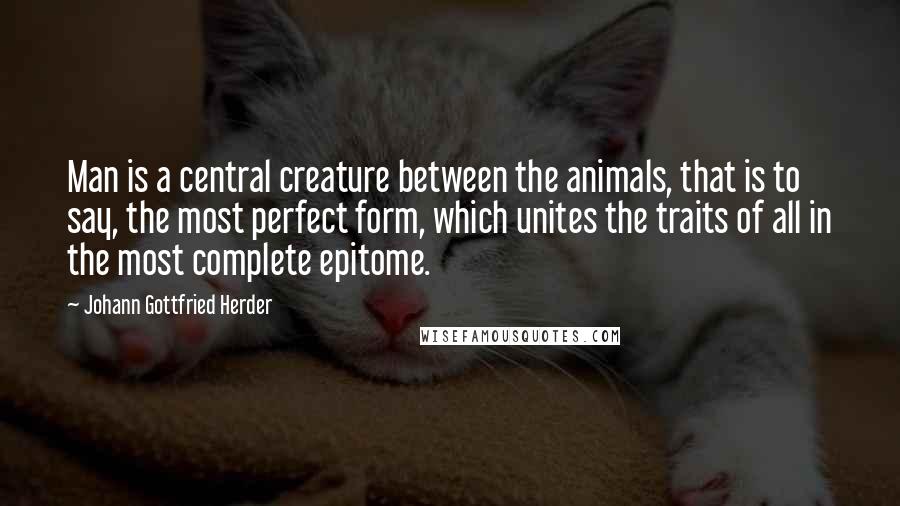 Johann Gottfried Herder quotes: Man is a central creature between the animals, that is to say, the most perfect form, which unites the traits of all in the most complete epitome.