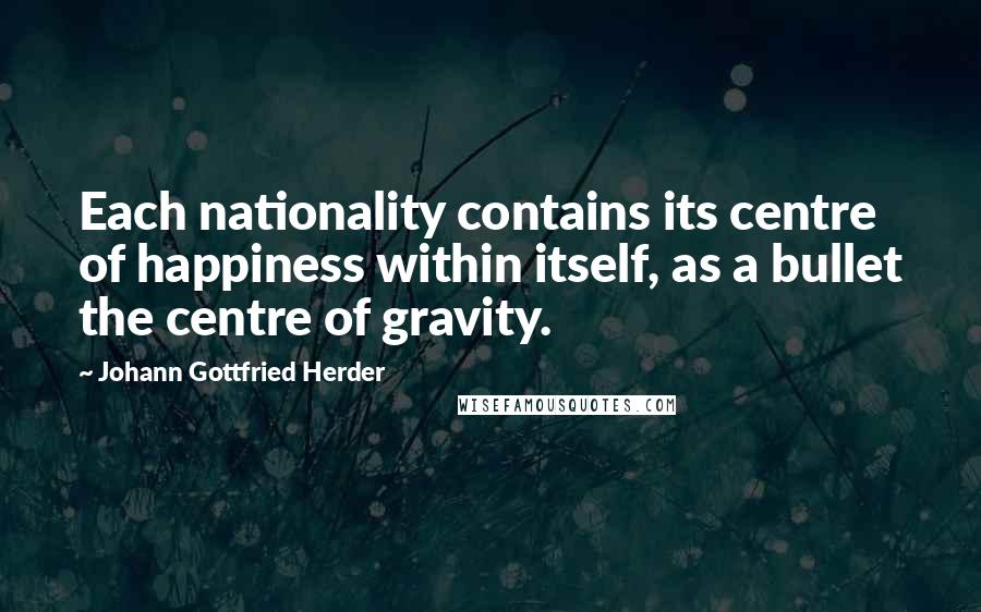 Johann Gottfried Herder quotes: Each nationality contains its centre of happiness within itself, as a bullet the centre of gravity.