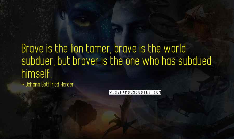 Johann Gottfried Herder quotes: Brave is the lion tamer, brave is the world subduer, but braver is the one who has subdued himself.