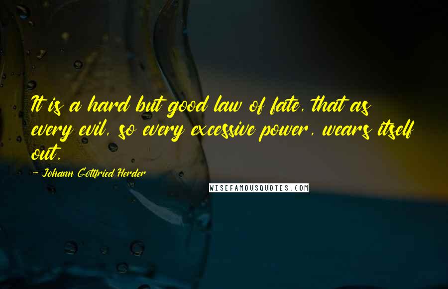 Johann Gottfried Herder quotes: It is a hard but good law of fate, that as every evil, so every excessive power, wears itself out.
