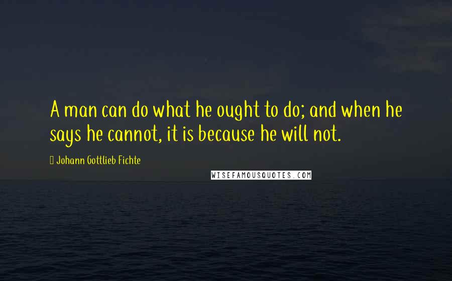 Johann Gottlieb Fichte quotes: A man can do what he ought to do; and when he says he cannot, it is because he will not.
