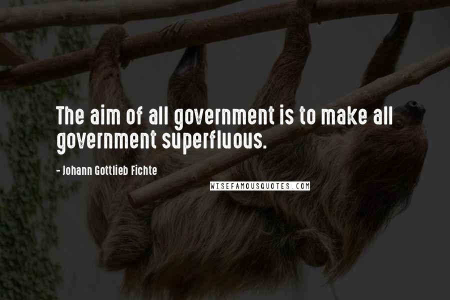 Johann Gottlieb Fichte quotes: The aim of all government is to make all government superfluous.