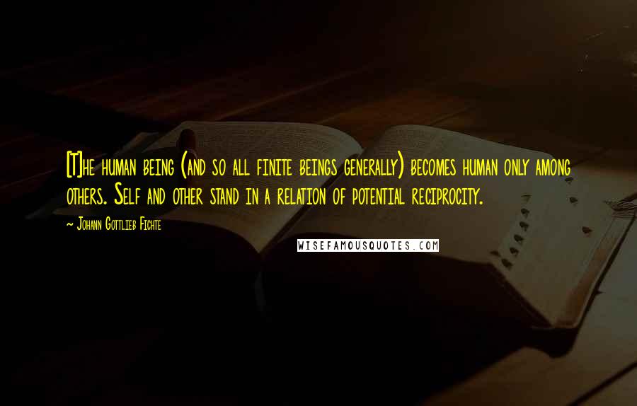 Johann Gottlieb Fichte quotes: [T]he human being (and so all finite beings generally) becomes human only among others. Self and other stand in a relation of potential reciprocity.