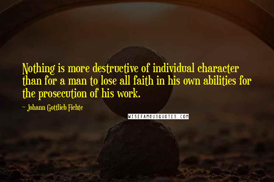 Johann Gottlieb Fichte quotes: Nothing is more destructive of individual character than for a man to lose all faith in his own abilities for the prosecution of his work.