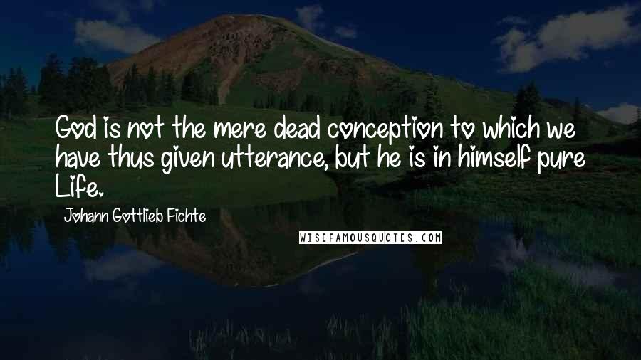 Johann Gottlieb Fichte quotes: God is not the mere dead conception to which we have thus given utterance, but he is in himself pure Life. Johann Gottlieb Fichte quotes: God is not the mere dead conception to which we have thus given utterance, but he is in himself pure Life.