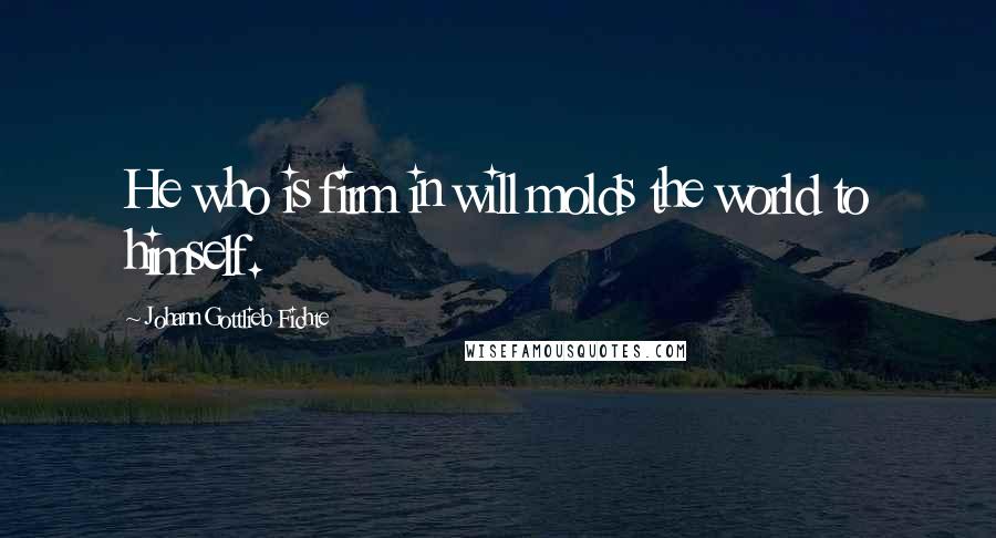 Johann Gottlieb Fichte quotes: He who is firm in will molds the world to himself.