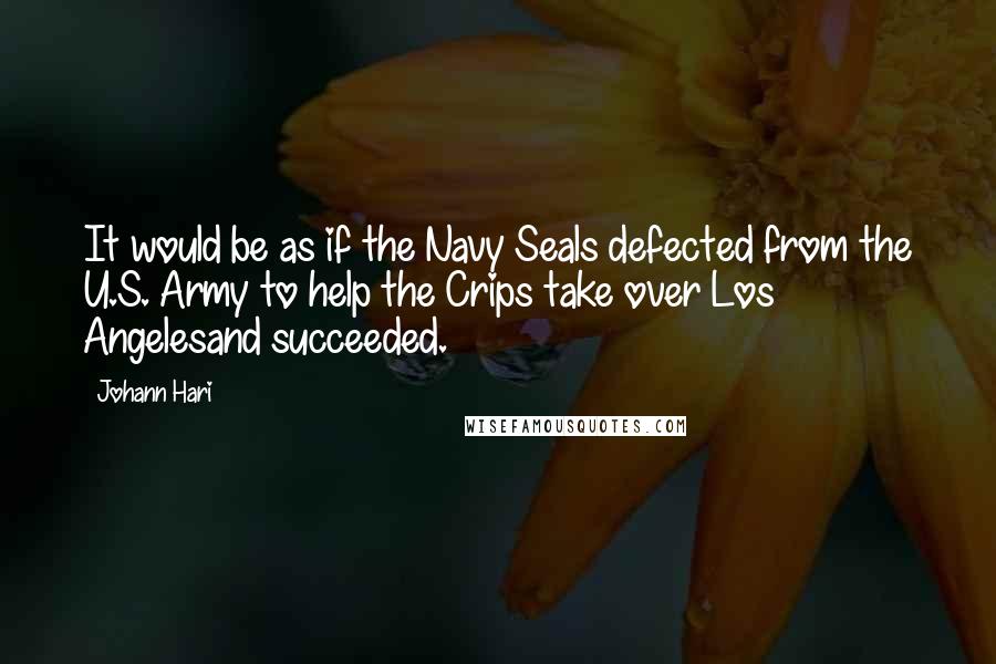 Johann Hari quotes: It would be as if the Navy Seals defected from the U.S. Army to help the Crips take over Los Angelesand succeeded.