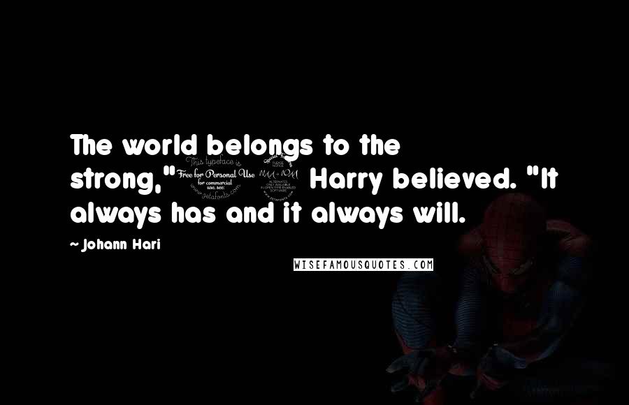 Johann Hari quotes: The world belongs to the strong,"12 Harry believed. "It always has and it always will.
