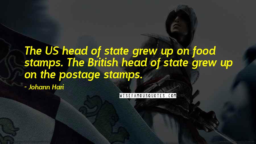 Johann Hari quotes: The US head of state grew up on food stamps. The British head of state grew up on the postage stamps.