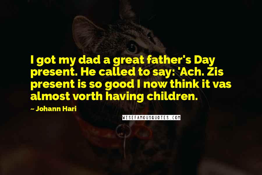 Johann Hari quotes: I got my dad a great father's Day present. He called to say: 'Ach. Zis present is so good I now think it vas almost vorth having children.