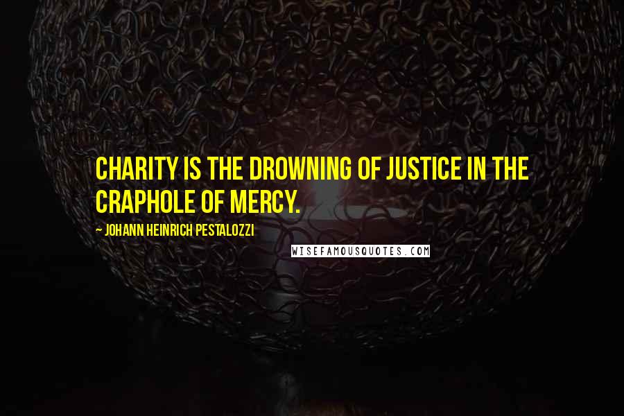 Johann Heinrich Pestalozzi quotes: Charity is the drowning of justice in the craphole of mercy.