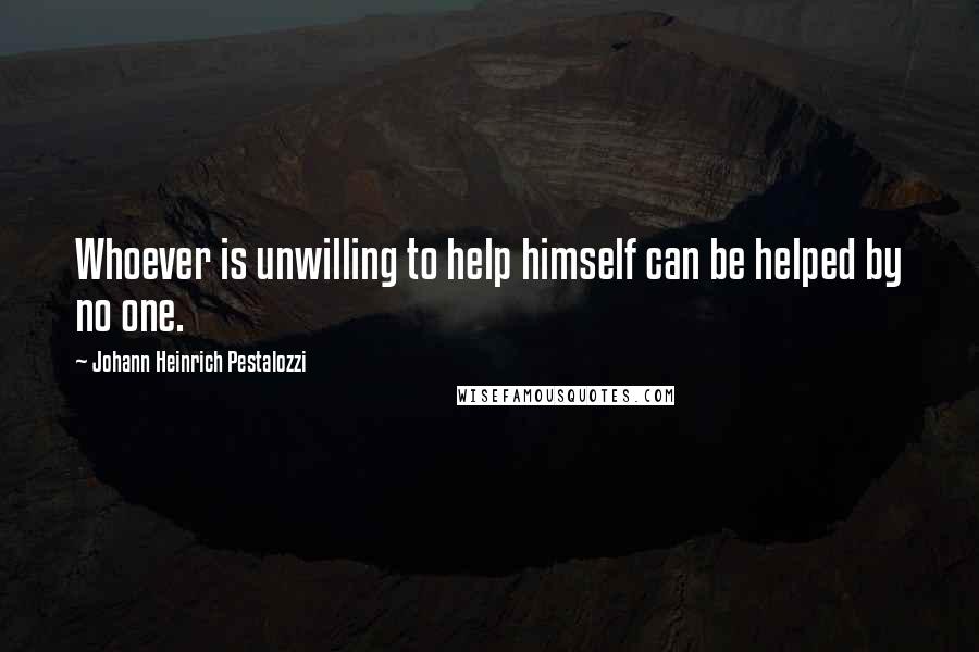 Johann Heinrich Pestalozzi quotes: Whoever is unwilling to help himself can be helped by no one.