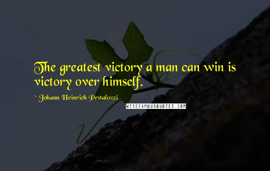 Johann Heinrich Pestalozzi quotes: The greatest victory a man can win is victory over himself.