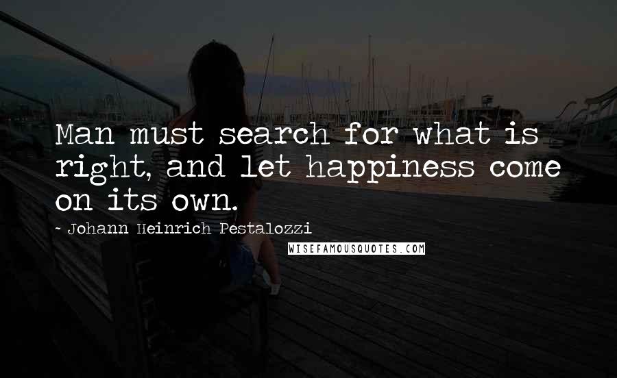 Johann Heinrich Pestalozzi quotes: Man must search for what is right, and let happiness come on its own.