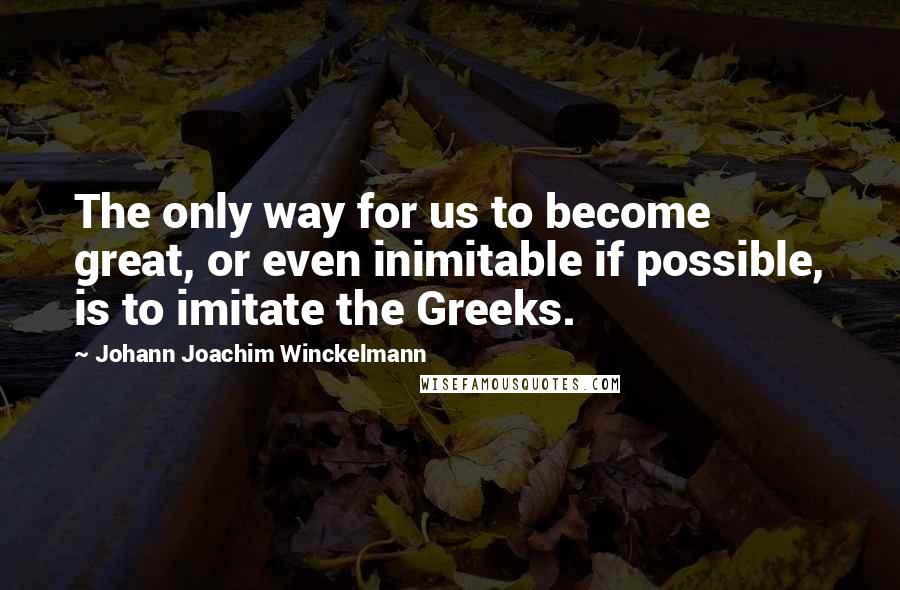 Johann Joachim Winckelmann quotes: The only way for us to become great, or even inimitable if possible, is to imitate the Greeks.