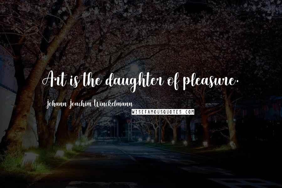 Johann Joachim Winckelmann quotes: Art is the daughter of pleasure.