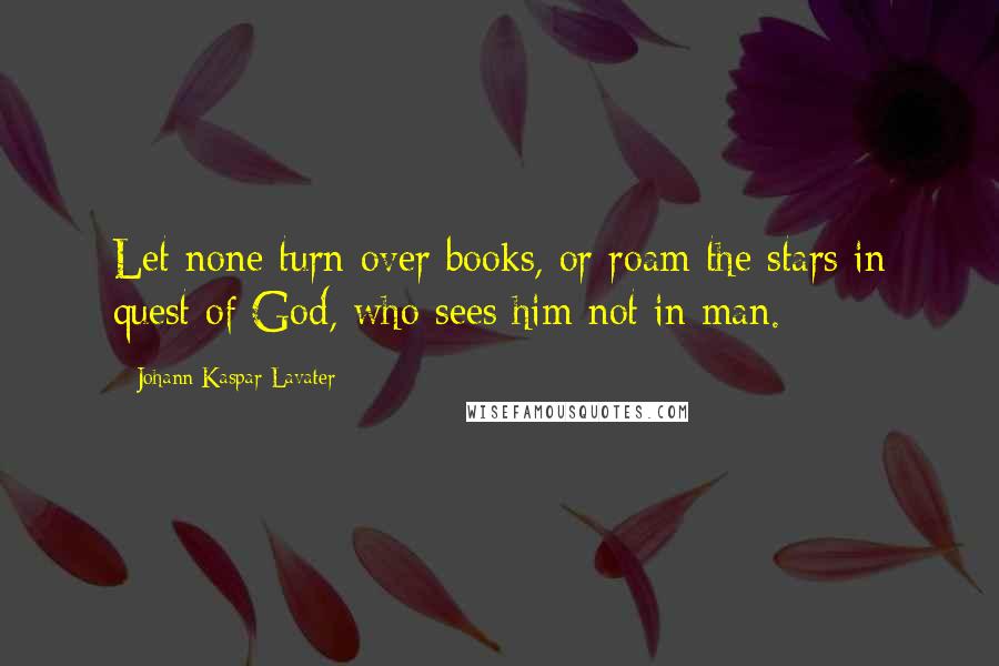 Johann Kaspar Lavater quotes: Let none turn over books, or roam the stars in quest of God, who sees him not in man.