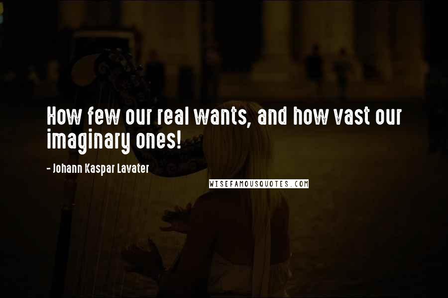 Johann Kaspar Lavater quotes: How few our real wants, and how vast our imaginary ones!