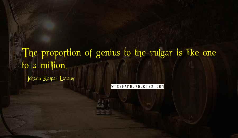 Johann Kaspar Lavater quotes: The proportion of genius to the vulgar is like one to a million.