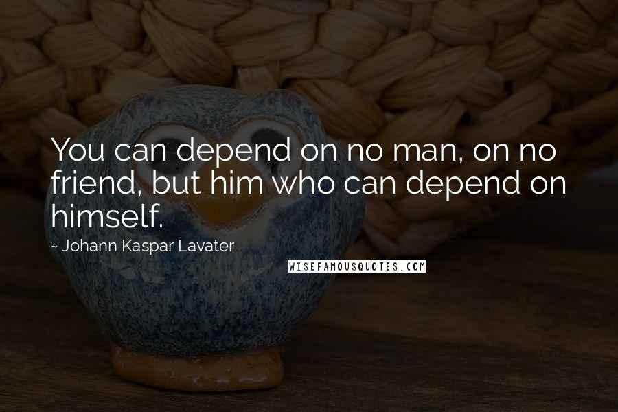 Johann Kaspar Lavater quotes: You can depend on no man, on no friend, but him who can depend on himself.