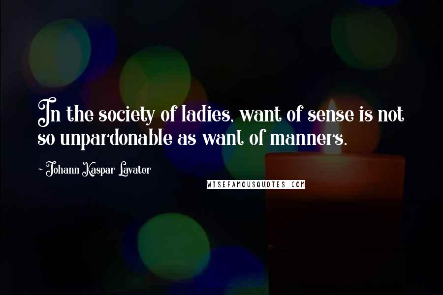 Johann Kaspar Lavater quotes: In the society of ladies, want of sense is not so unpardonable as want of manners.