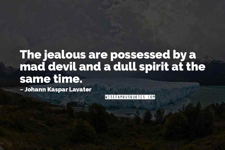 Johann Kaspar Lavater quotes: The jealous are possessed by a mad devil and a dull spirit at the same time.