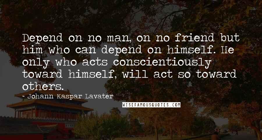 Johann Kaspar Lavater quotes: Depend on no man, on no friend but him who can depend on himself. He only who acts conscientiously toward himself, will act so toward others.