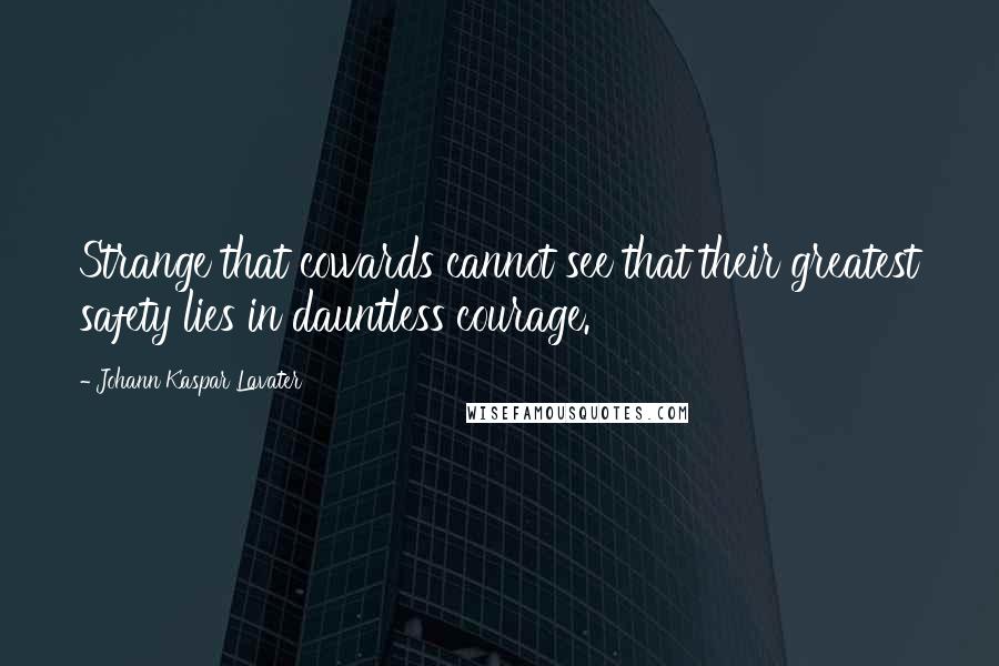 Johann Kaspar Lavater quotes: Strange that cowards cannot see that their greatest safety lies in dauntless courage.