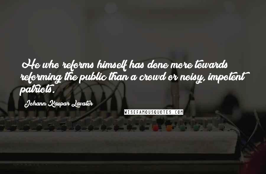 Johann Kaspar Lavater quotes: He who reforms himself has done more towards reforming the public than a crowd or noisy, impotent patriots.