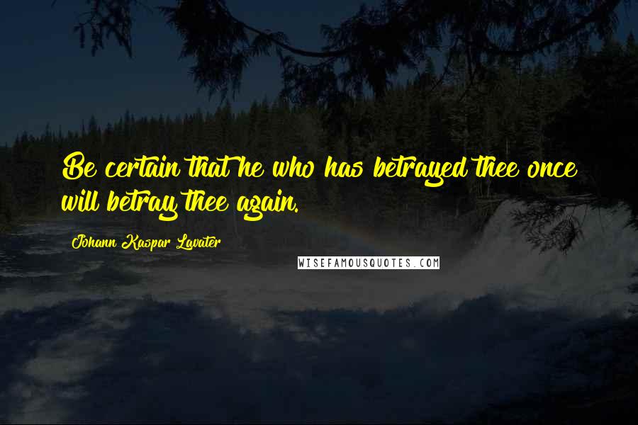 Johann Kaspar Lavater quotes: Be certain that he who has betrayed thee once will betray thee again.