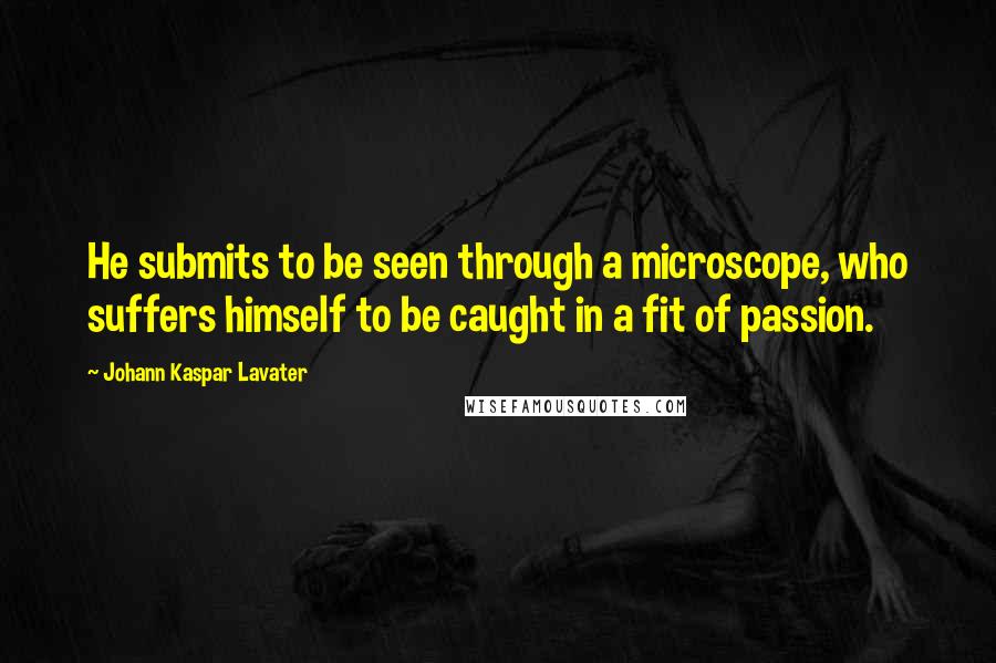 Johann Kaspar Lavater quotes: He submits to be seen through a microscope, who suffers himself to be caught in a fit of passion.