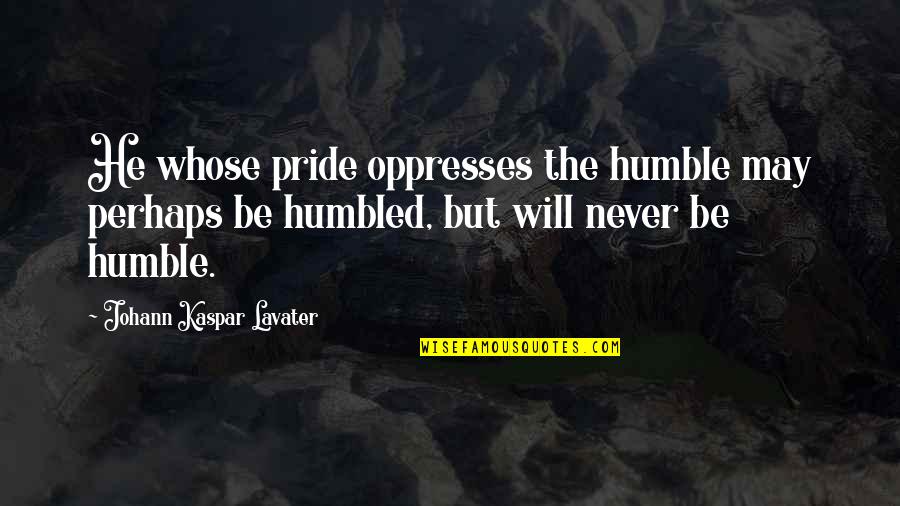 Johann Kaspar Lavater Quotes By Johann Kaspar Lavater: He whose pride oppresses the humble may perhaps