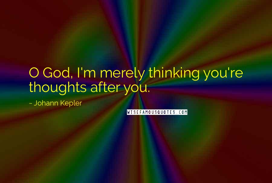 Johann Kepler quotes: O God, I'm merely thinking you're thoughts after you.