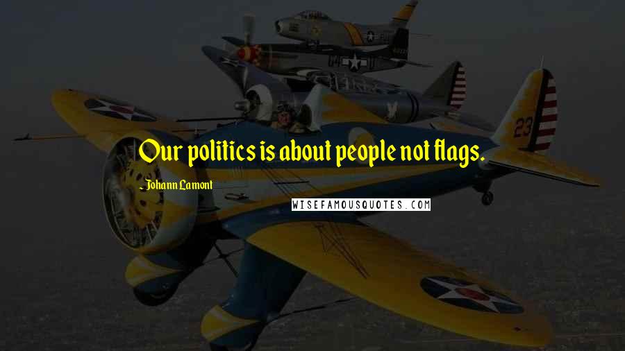 Johann Lamont quotes: Our politics is about people not flags.