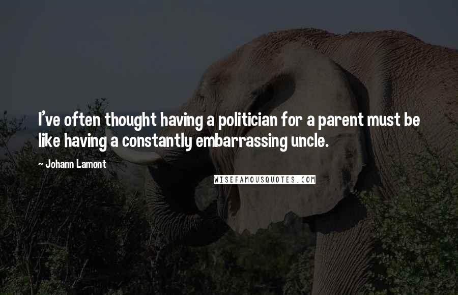 Johann Lamont quotes: I've often thought having a politician for a parent must be like having a constantly embarrassing uncle.