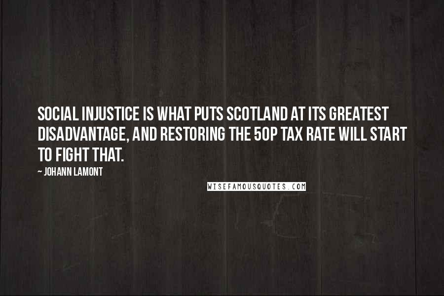 Johann Lamont quotes: Social injustice is what puts Scotland at its greatest disadvantage, and restoring the 50p tax rate will start to fight that.