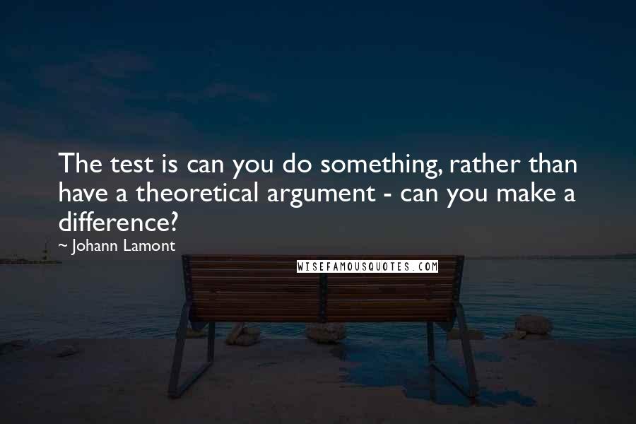 Johann Lamont quotes: The test is can you do something, rather than have a theoretical argument - can you make a difference?