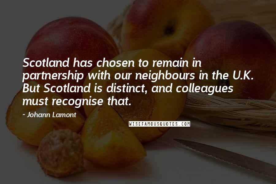 Johann Lamont quotes: Scotland has chosen to remain in partnership with our neighbours in the U.K. But Scotland is distinct, and colleagues must recognise that.