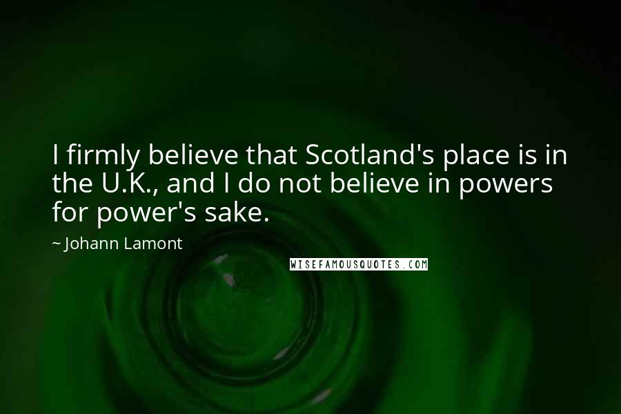 Johann Lamont quotes: I firmly believe that Scotland's place is in the U.K., and I do not believe in powers for power's sake.