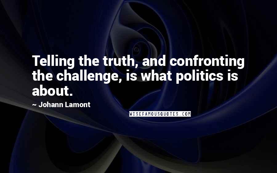 Johann Lamont quotes: Telling the truth, and confronting the challenge, is what politics is about.